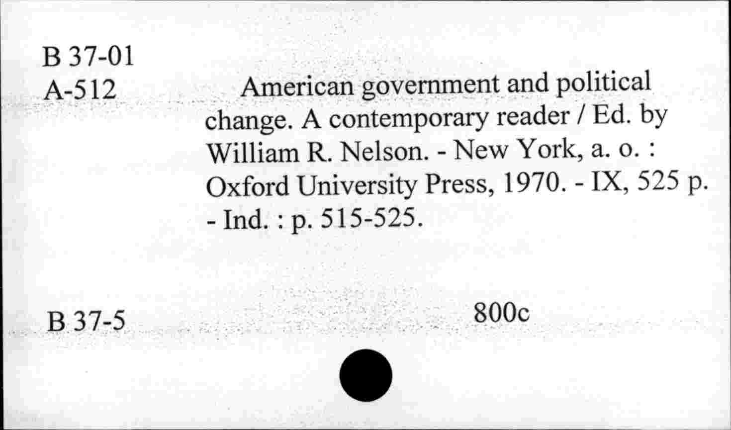 ﻿B 37-01
A-512	American government and political
change. A contemporary reader / Ed. by William R. Nelson. - New York, a. o. : Oxford University Press, 1970. - IX, 525 p. -Ind. :p. 515-525.
B 37-5
800c